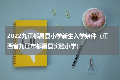 2022九江都昌县小学新生入学条件（江西省九江市都昌县实验小学）