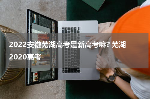 2022安徽芜湖高考是新高考嘛? 芜湖2020高考