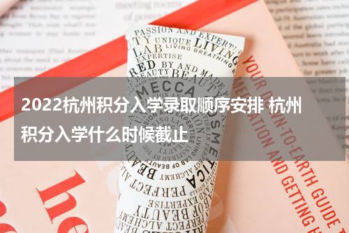 2022杭州积分入学录取顺序安排 杭州积分入学什么时候截止