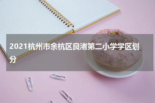 2021杭州市余杭区良渚第二小学学区划分