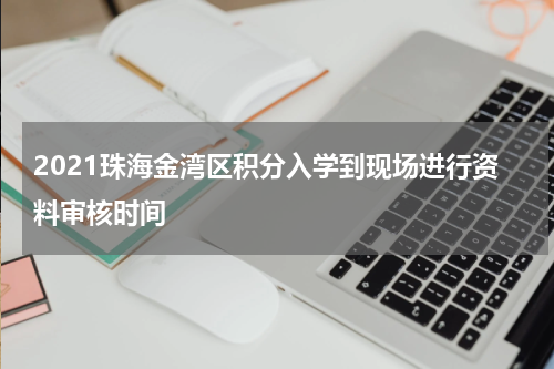 2021珠海金湾区积分入学到现场进行资料审核时间