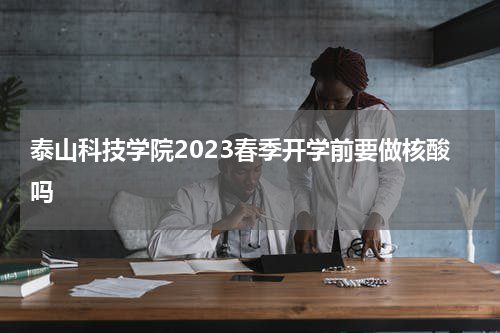 泰山科技学院2023春季开学前要做核酸吗