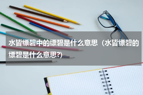 水皆缥碧中的缥碧是什么意思（水皆缥碧的缥碧是什么意思?）