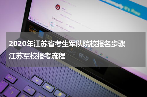 2020年江苏省考生军队院校报名步骤 江苏军校报考流程