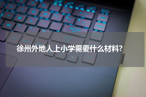  徐州外地人上小学需要什么材料？