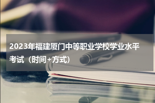2023年福建厦门中等职业学校学业水平考试（时间+方式）