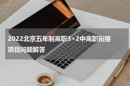 2022北京五年制高职3+2中高职衔接项目问题解答
