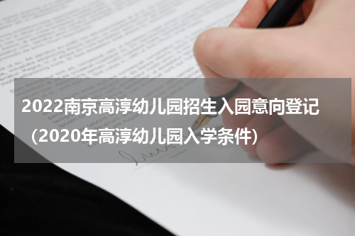 2022南京高淳幼儿园招生入园意向登记（2020年高淳幼儿园入学条件）