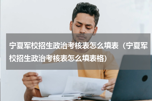 宁夏军校招生政治考核表怎么填表（宁夏军校招生政治考核表怎么填表格）