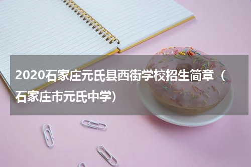 2020石家庄元氏县西街学校招生简章（石家庄市元氏中学）