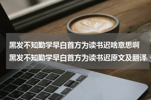 黑发不知勤学早白首方为读书迟啥意思啊 黑发不知勤学早白首方为读书迟原文及翻译