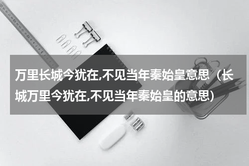 万里长城今犹在,不见当年秦始皇意思（长城万里今犹在,不见当年秦始皇的意思）