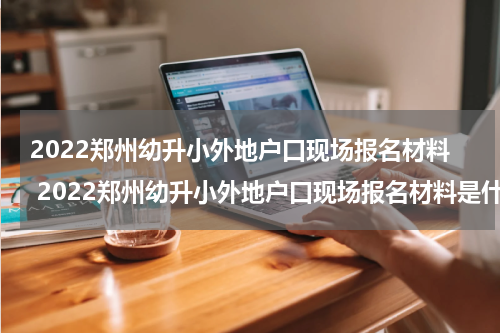 2022郑州幼升小外地户口现场报名材料 2022郑州幼升小外地户口现场报名材料是什么
