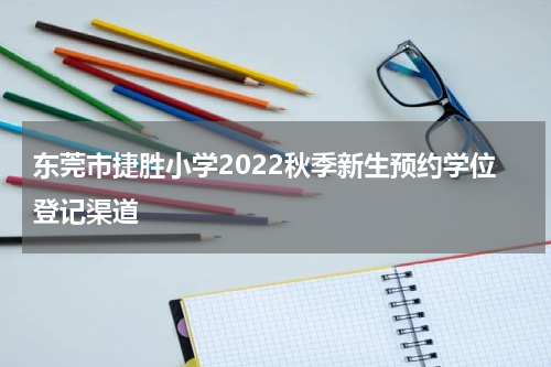 东莞市捷胜小学2022秋季新生预约学位登记渠道