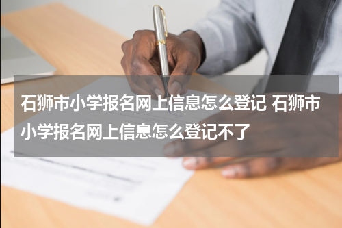 石狮市小学报名网上信息怎么登记 石狮市小学报名网上信息怎么登记不了
