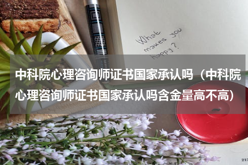 中科院心理咨询师证书国家承认吗（中科院心理咨询师证书国家承认吗含金量高不高）
