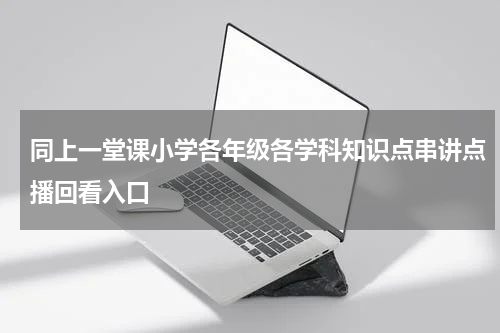 同上一堂课小学各年级各学科知识点串讲点播回看入口