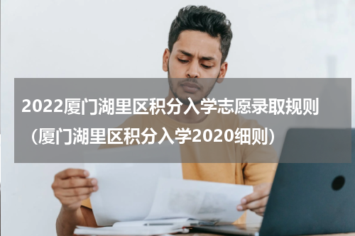 2022厦门湖里区积分入学志愿录取规则（厦门湖里区积分入学2020细则）