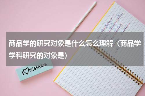商品学的研究对象是什么怎么理解（商品学学科研究的对象是）