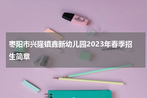 枣阳市兴隆镇鑫新幼儿园2023年春季招生简章