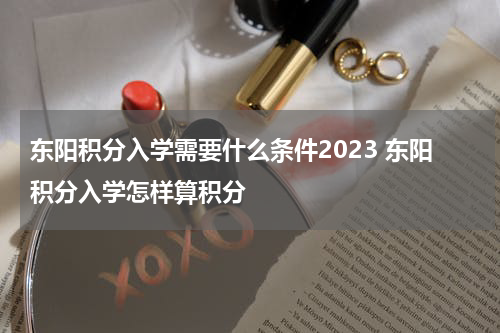 东阳积分入学需要什么条件2023 东阳积分入学怎样算积分