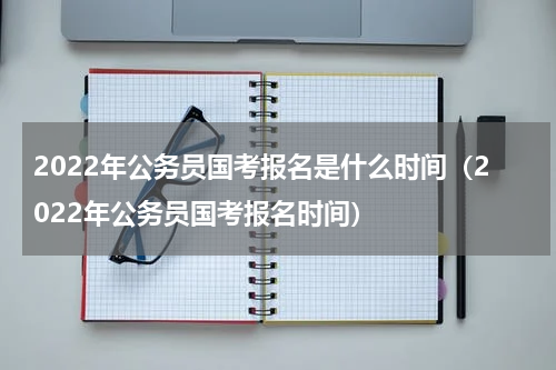 2022年公务员国考报名是什么时间（2022年公务员国考报名时间）