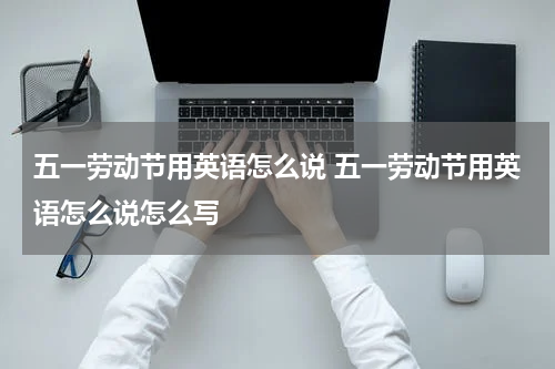 五一劳动节用英语怎么说 五一劳动节用英语怎么说怎么写