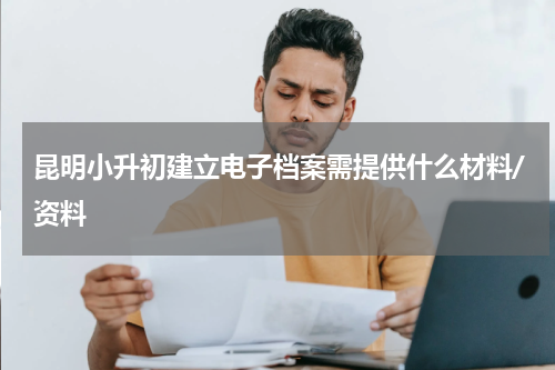 昆明小升初建立电子档案需提供什么材料/资料