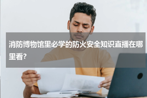 消防博物馆里必学的防火安全知识直播在哪里看？