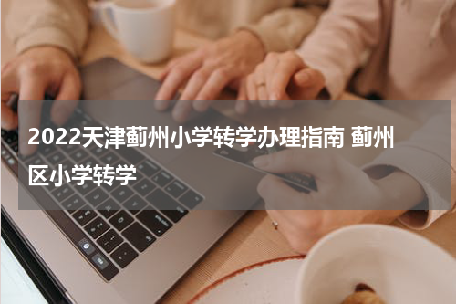 2022天津蓟州小学转学办理指南 蓟州区小学转学