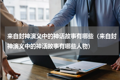 来自封神演义中的神话故事有哪些（来自封神演义中的神话故事有哪些人物）