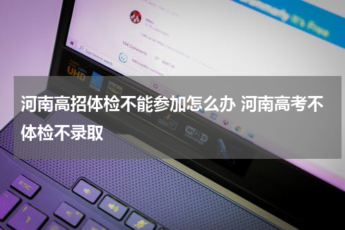 河南高招体检不能参加怎么办 河南高考不体检不录取