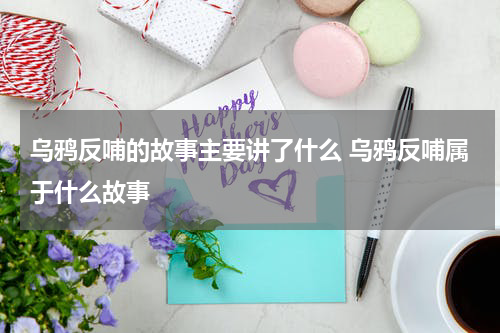 乌鸦反哺的故事主要讲了什么 乌鸦反哺属于什么故事