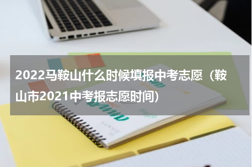 2022马鞍山什么时候填报中考志愿（鞍山市2021中考报志愿时间）