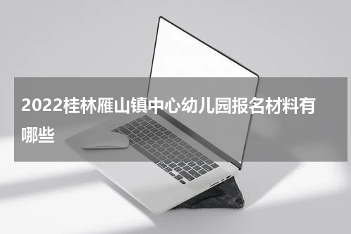 2022桂林雁山镇中心幼儿园报名材料有哪些