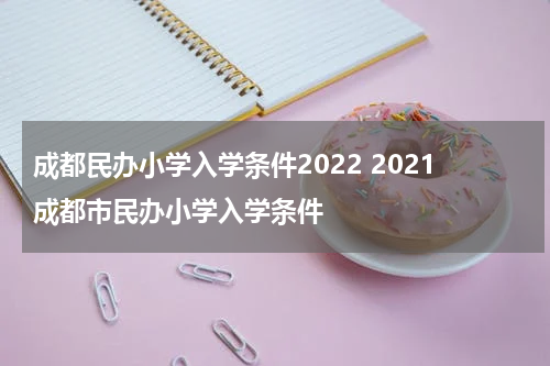 成都民办小学入学条件2022 2021成都市民办小学入学条件