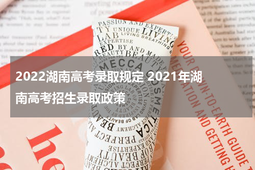 2022湖南高考录取规定 2021年湖南高考招生录取政策