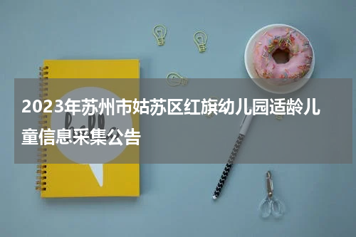 2023年苏州市姑苏区红旗幼儿园适龄儿童信息采集公告