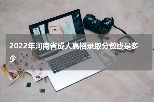 2022年河南省成人高招录取分数线是多少