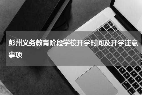 彭州义务教育阶段学校开学时间及开学注意事项