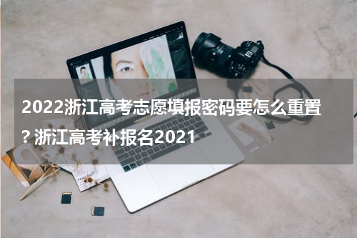 2022浙江高考志愿填报密码要怎么重置? 浙江高考补报名2021