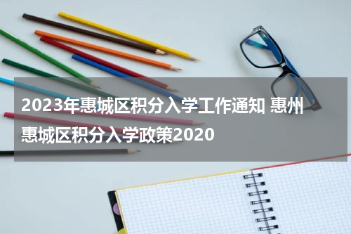 2023年惠城区积分入学工作通知 惠州惠城区积分入学政策2020