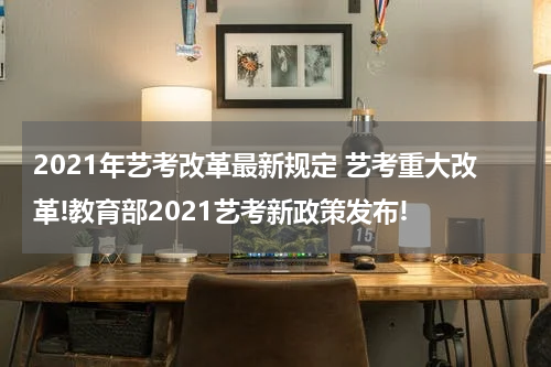 2021年艺考改革最新规定 艺考重大改革!教育部2021艺考新政策发布!