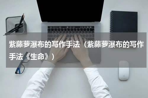 紫藤萝瀑布的写作手法（紫藤萝瀑布的写作手法《生命》）