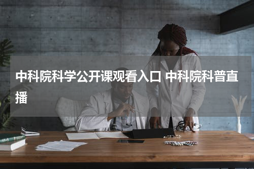 中科院科学公开课观看入口 中科院科普直播