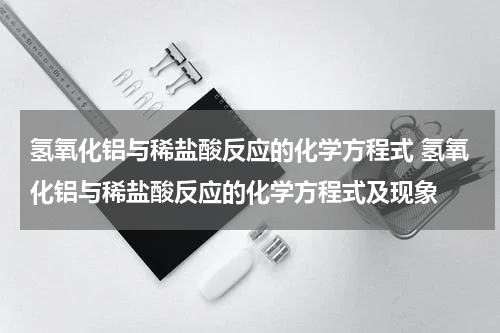 氢氧化铝与稀盐酸反应的化学方程式 氢氧化铝与稀盐酸反应的化学方程式及现象
