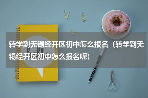 转学到无锡经开区初中怎么报名（转学到无锡经开区初中怎么报名呢）