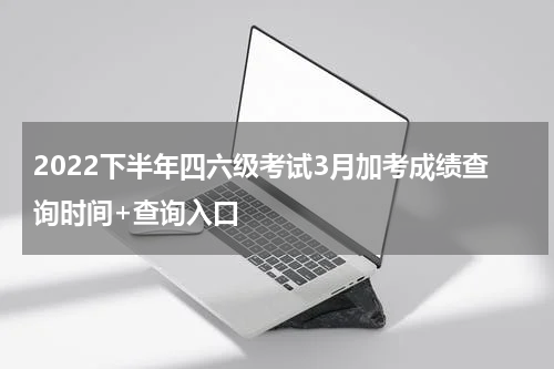 2022下半年四六级考试3月加考成绩查询时间+查询入口