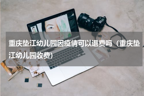 重庆垫江幼儿园因疫情可以退费吗（重庆垫江幼儿园收费）