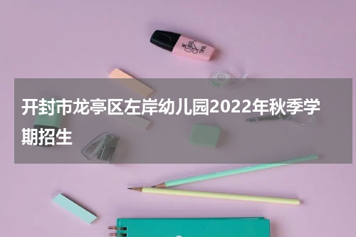 开封市龙亭区左岸幼儿园2022年秋季学期招生